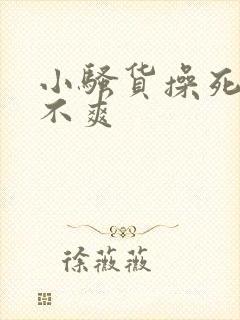 小骚货操死你爽不爽