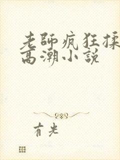 老师疯狂揉小h高潮小说