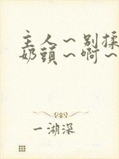 主人～别揉了～奶头～啊～嗯动漫