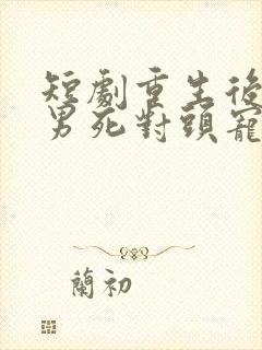 短剧重生后被渣男死对头宠上天
