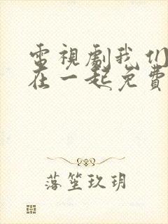 电视剧我们好好在一起免费观看