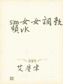 sm女女调教视频vk