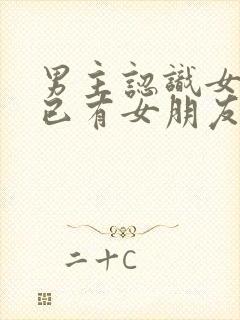 男主认识女主时已有女朋友的小说封面