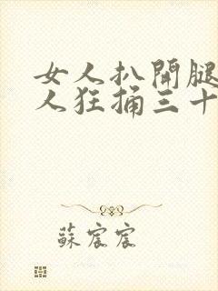 女人扒开腿被男人狂捅三十分钟