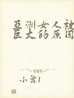 亚洲女人被黑人巨大的原因