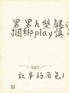 男男h双腿涨灌捆绑play慎入