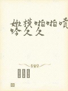 嫩模啪啪喷水呻吟久久