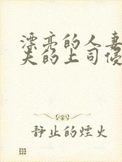 漂亮的人妻被丈夫的上司侵犯