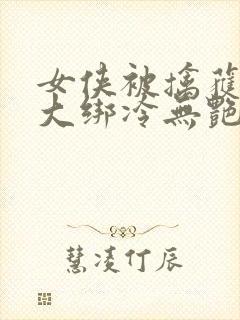 女侠被擒获五花大绑冷无艳小说