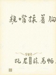 亲嘴揉着胸视频