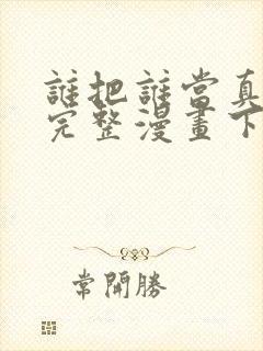 谁把谁当真免费完整漫画下拉式