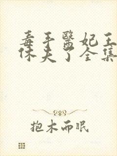 毒手医妃王爷被休夫了全集