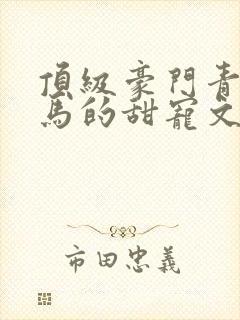 顶级豪门青梅竹马的甜宠文