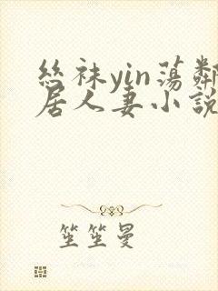 丝袜yin荡邻居人妻小说