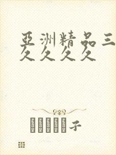 亚洲精品三级久久久久久