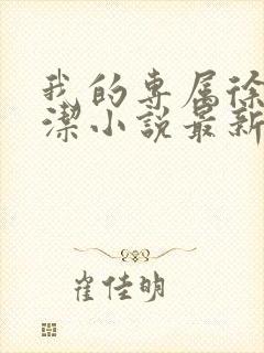 我的专属徐强魏洁小说最新章节更新