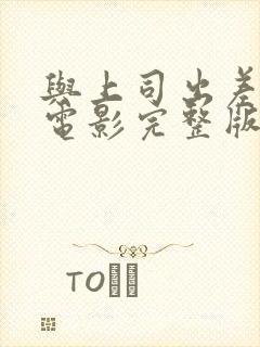 与上司出差偷惰电影完整版