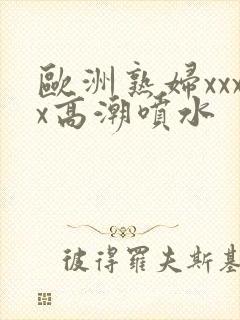 欧洲熟妇xxxx高潮喷水