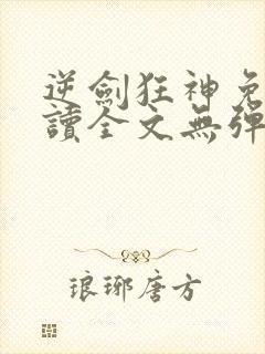 逆剑狂神免费阅读全文无弹窗