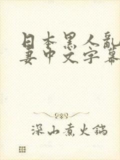 日本黑人乱偷人妻中文字幕