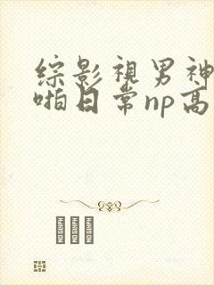 综影视男神们啪啪日常np高h