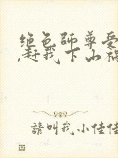 绝色师尊受不了,赶我下山祸害师姐全