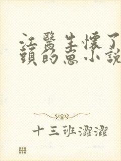 江医生怀了死对头的崽小说免费阅读