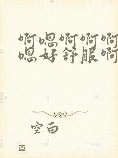 啊嗯啊啊啊嗯嗯嗯好舒服啊