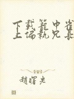 下载笼中雀:惹上偏执兄长逃不掉