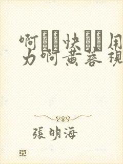 啊┅┅快┅┅用力啊黄蓉视频