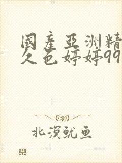 国产亚洲精品久久色婷婷99精品