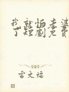 我就怕老婆怎么了短剧免费观看高清