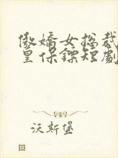 傲娇女总裁的医皇保镖短剧免费观看