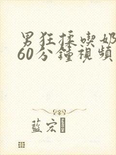 男狂揉吃奶高潮60分钟视频播放