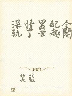 深情男配全都出轨了笔趣阁免费阅读