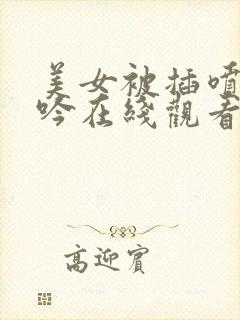 美女被插喷水呻吟在线观看