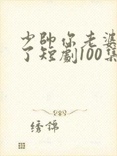 少帅你老婆又跑了短剧100集免费观看