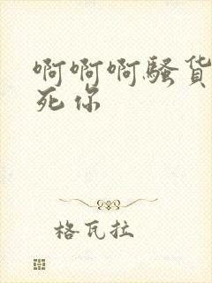 啊啊啊骚货我操死你