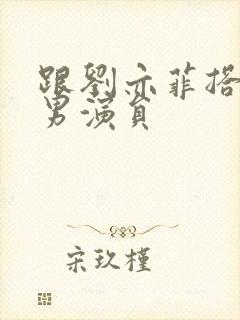 跟刘亦菲搭戏的男演员