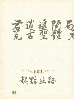 君逍遥开局签到荒古圣体 免费阅读