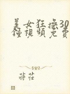 美女狂操30分钟视频免费看