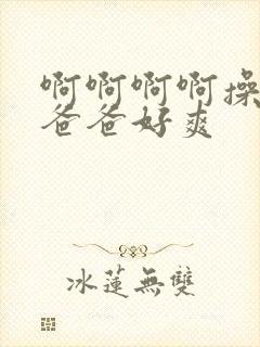 啊啊啊啊操死我爸爸好爽