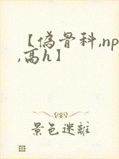 【伪骨科,np,高h】