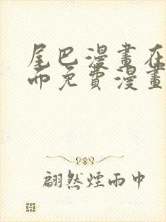 尾巴漫画在线页面免费漫画观看网站入口