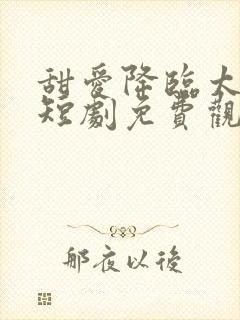 甜爱降临太子爷短剧免费观看