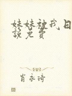 妹妹被我日了小说免费