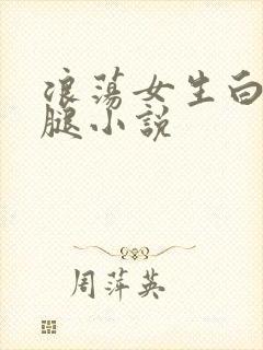 浪荡女生白丝玉腿小说