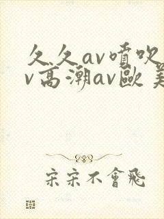 久久av喷吹av高潮av欧美综合