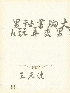 男秘书胸大喂奶h玩弄爽男男