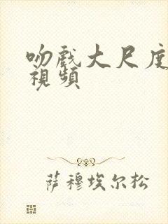 吻戏大尺度床戏视频